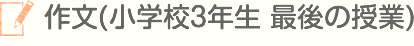作文（小学校3年生 最後の授業）